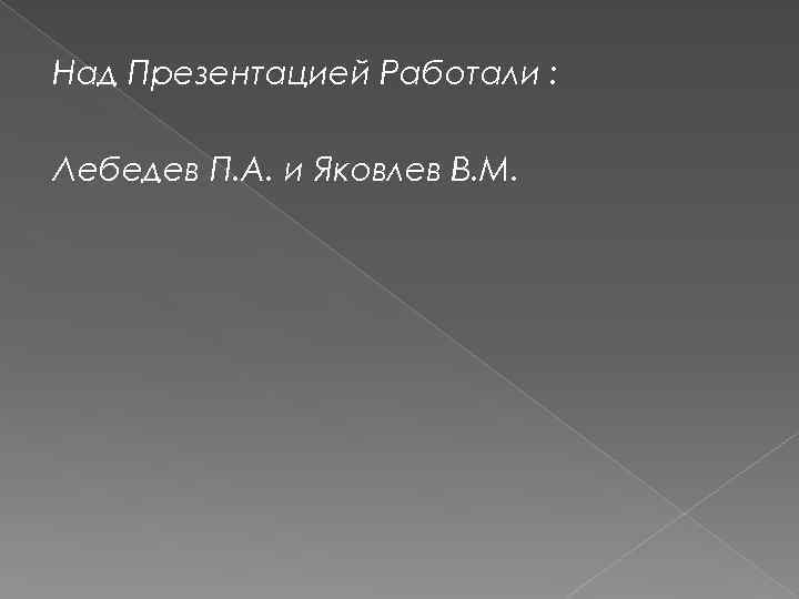 Над Презентацией Работали : Лебедев П. А. и Яковлев В. М. 