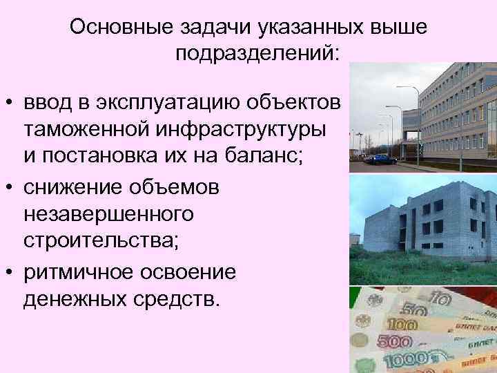 Основные задачи указанных выше подразделений: • ввод в эксплуатацию объектов таможенной инфраструктуры и постановка