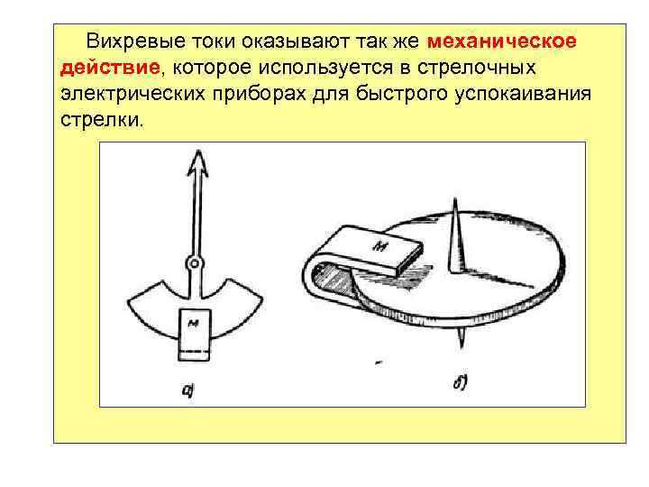 Вихревые токи оказывают так же механическое действие, которое используется в стрелочных электрических приборах для