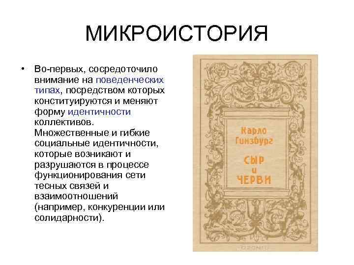 МИКРОИСТОРИЯ • Во первых, сосредоточило внимание на поведенческих типах, посредством которых конституируются и меняют