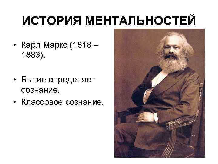 ИСТОРИЯ МЕНТАЛЬНОСТЕЙ • Карл Маркс (1818 – 1883). • Бытие определяет сознание. • Классовое