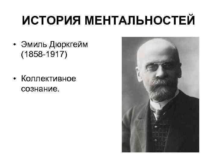 ИСТОРИЯ МЕНТАЛЬНОСТЕЙ • Эмиль Дюркгейм (1858 1917) • Коллективное сознание. 