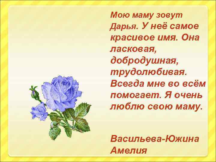 Мою маму зовут Дарья. У неё самое красивое имя. Она ласковая, добродушная, трудолюбивая. Всегда