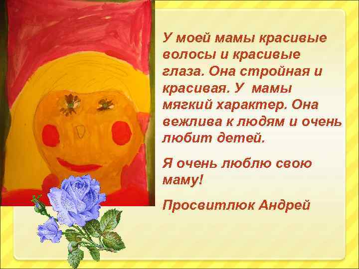 У моей мамы красивые волосы и красивые глаза. Она стройная и красивая. У мамы