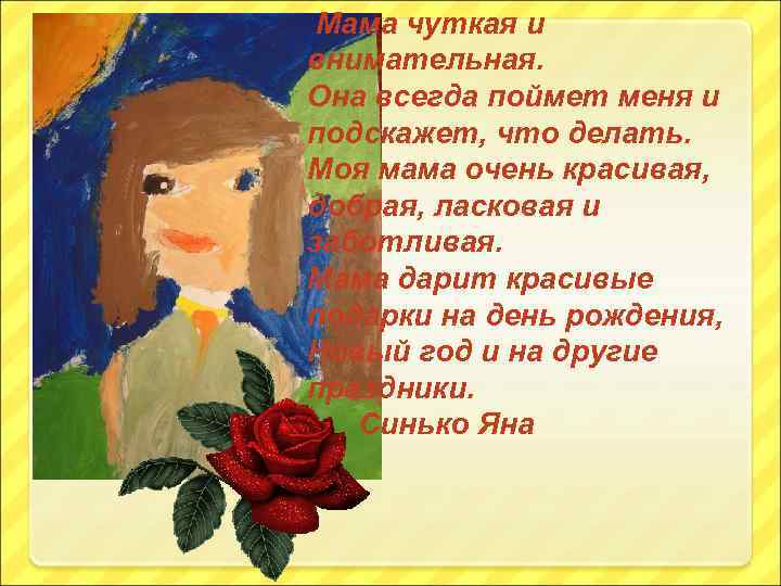 Мама чуткая и внимательная. Она всегда поймет меня и подскажет, что делать. Моя мама