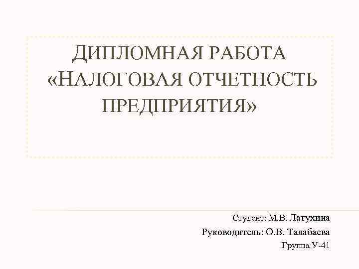 ДИПЛОМНАЯ РАБОТА «НАЛОГОВАЯ ОТЧЕТНОСТЬ ПРЕДПРИЯТИЯ» Студент: М. В. Латухина Руководитель: О. В. Талабаева Группа