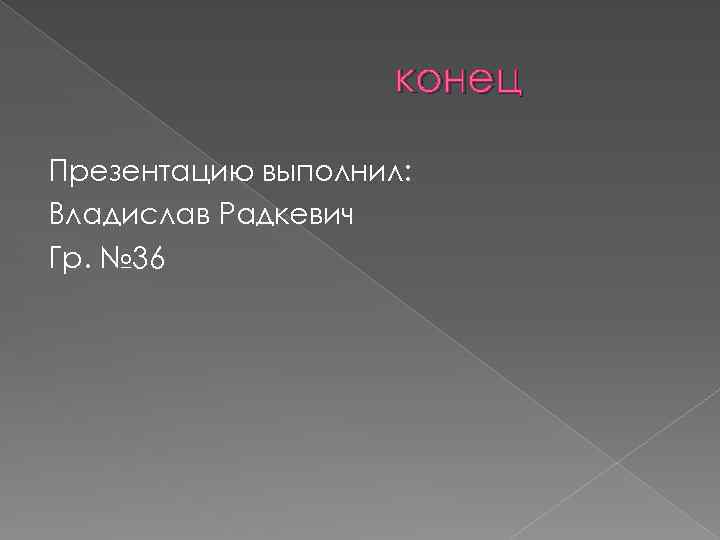 конец Презентацию выполнил: Владислав Радкевич Гр. № 36 