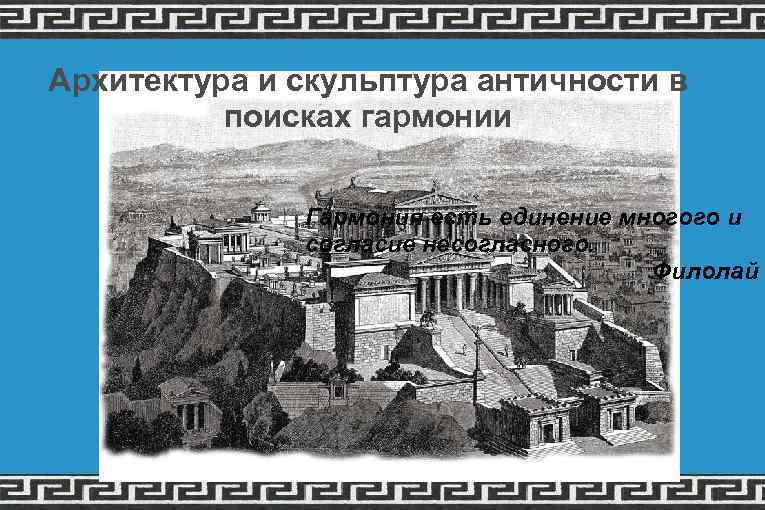 Архитектура и скульптура античности в поисках гармонии Гармония есть единение многого и согласие несогласного.