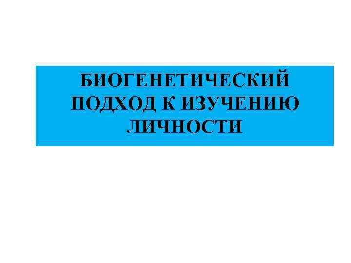 БИОГЕНЕТИЧЕСКИЙ ПОДХОД К ИЗУЧЕНИЮ ЛИЧНОСТИ 