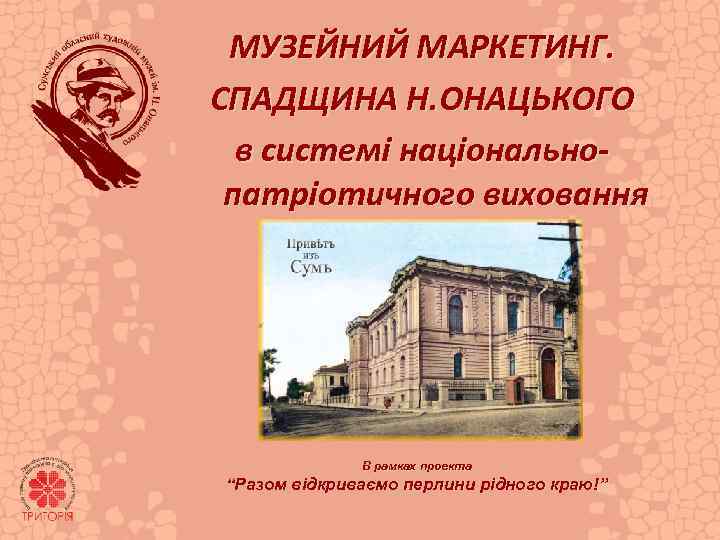 МУЗЕЙНИЙ МАРКЕТИНГ. СПАДЩИНА Н. ОНАЦЬКОГО в системі національнопатріотичного виховання В рамках проекта “Разом відкриваємо