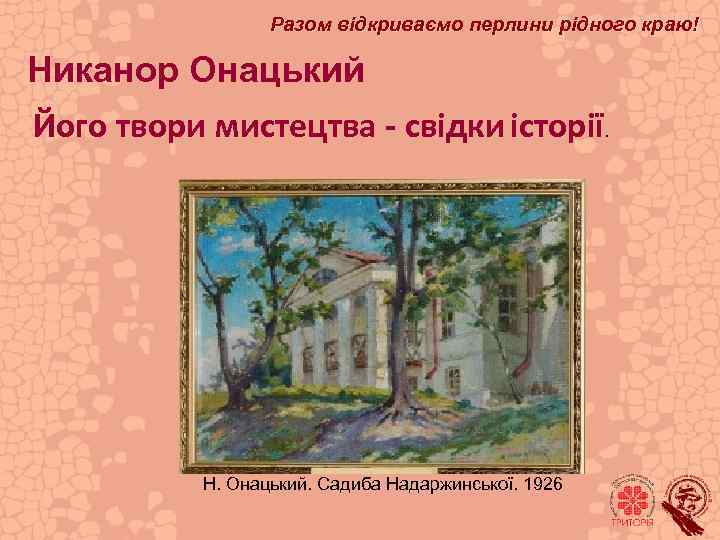 Разом відкриваємо перлини рідного краю! Никанор Онацький Його твори мистецтва - свідки історії. Н.