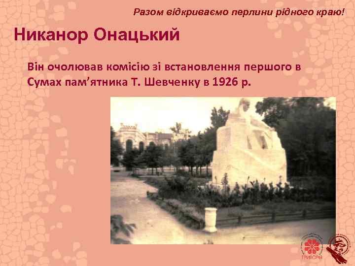 Разом відкриваємо перлини рідного краю! Никанор Онацький Він очолював комісію зі встановлення першого в