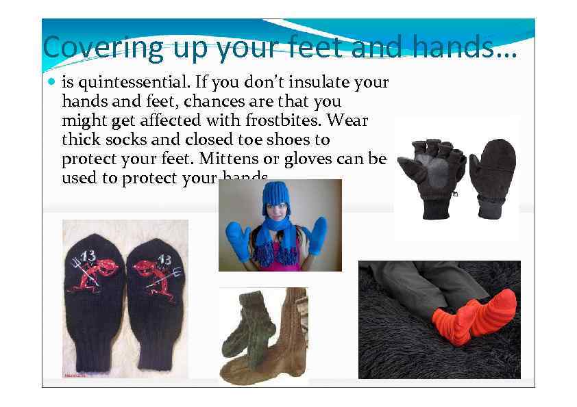 Covering up your feet and hands… is quintessential. If you don’t insulate your hands