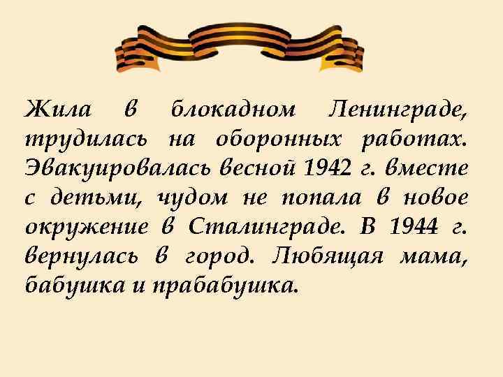 Жила в блокадном Ленинграде, трудилась на оборонных работах. Эвакуировалась весной 1942 г. вместе с