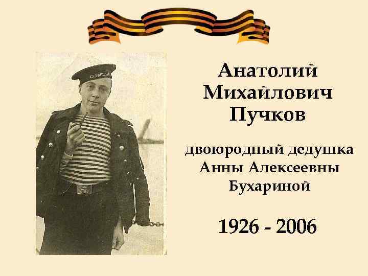Анатолий Михайлович Пучков двоюродный дедушка Анны Алексеевны Бухариной 1926 - 2006 