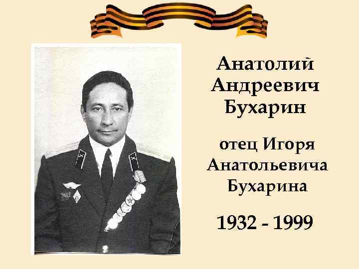 Анатолий Андреевич Бухарин отец Игоря Анатольевича Бухарина 1932 - 1999 