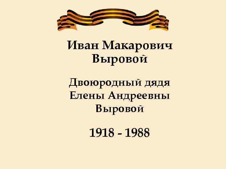 Иван Макарович Выровой Двоюродный дядя Елены Андреевны Выровой 1918 - 1988 
