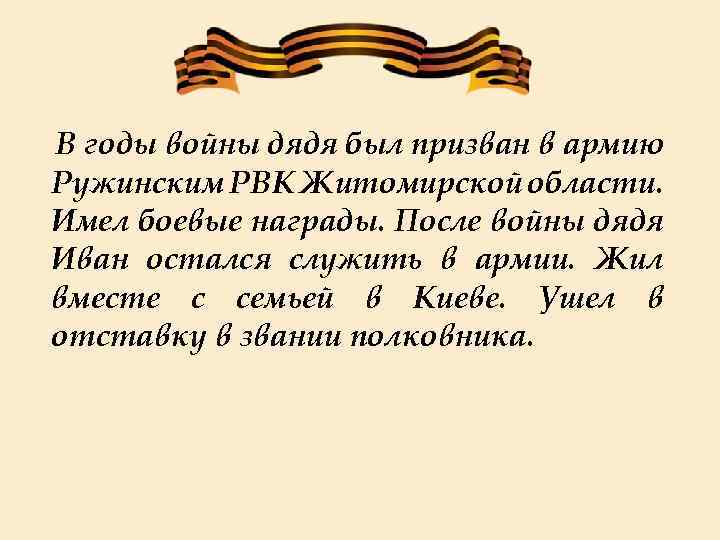 В годы войны дядя был призван в армию Ружинским РВК Житомирской области. Имел боевые