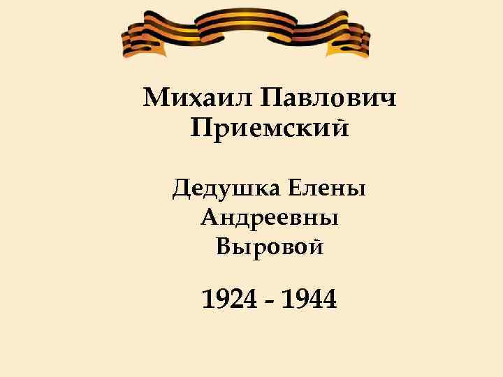 Михаил Павлович Приемский Дедушка Елены Андреевны Выровой 1924 - 1944 