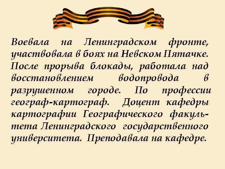 Воевала на Ленинградском фронте, участвовала в боях на Невском Пятачке. После прорыва блокады, работала