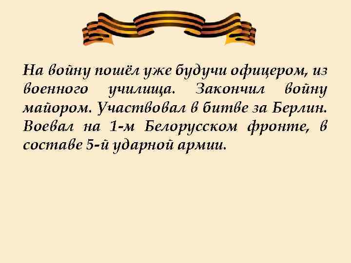 На войну пошёл уже будучи офицером, из военного училища. Закончил войну майором. Участвовал в