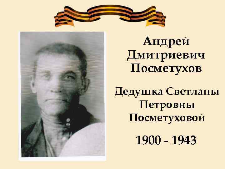 Андрей Дмитриевич Посметухов Дедушка Светланы Петровны Посметуховой 1900 - 1943 