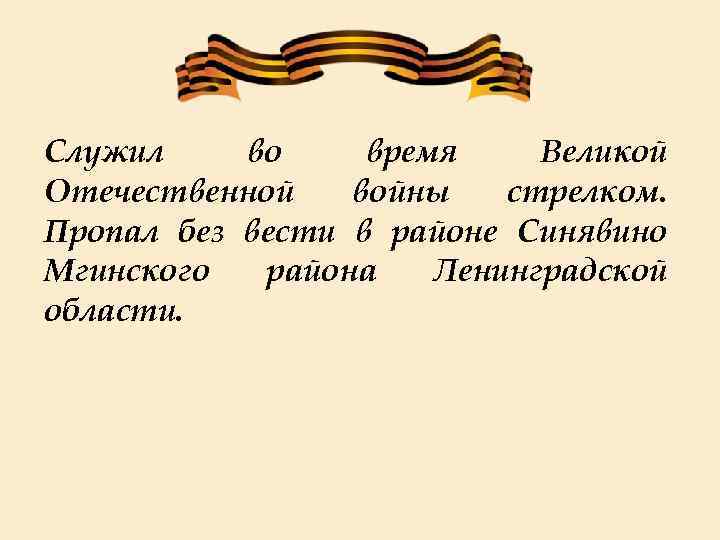 Служил во время Великой Отечественной войны стрелком. Пропал без вести в районе Синявино Мгинского