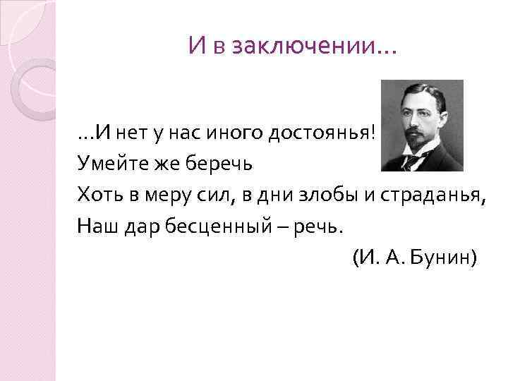 И в заключении… …И нет у нас иного достоянья! Умейте же беречь Хоть в