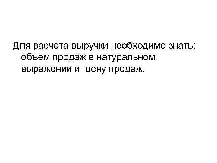 Для расчета выручки необходимо знать: объем продаж в натуральном выражении и цену продаж. 