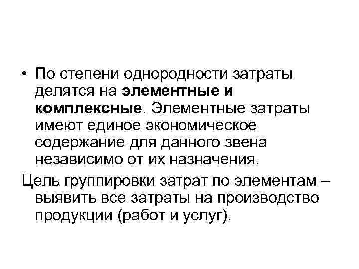  • По степени однородности затраты делятся на элементные и комплексные. Элементные затраты имеют