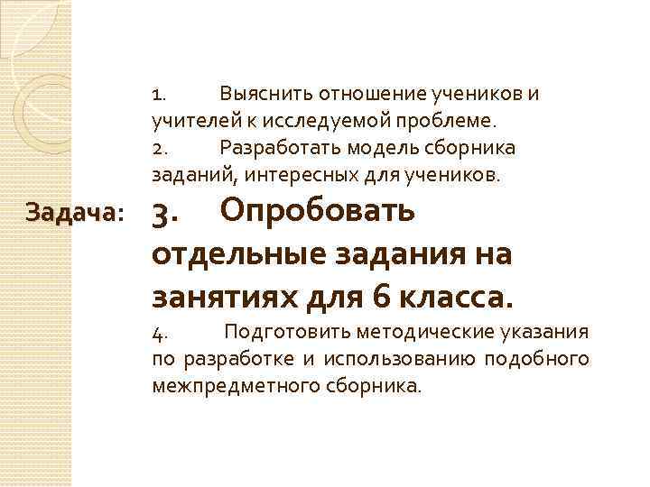 1. Выяснить отношение учеников и учителей к исследуемой проблеме. 2. Разработать модель сборника заданий,