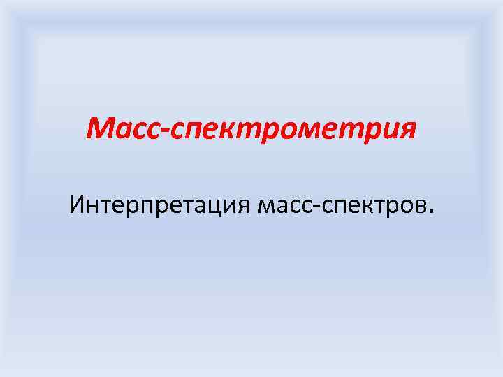 Масс-спектрометрия Интерпретация масс-спектров. 