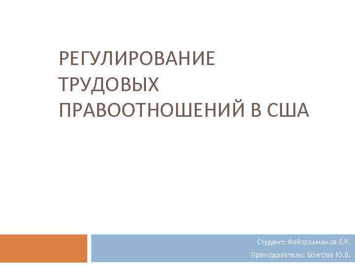 РЕГУЛИРОВАНИЕ ТРУДОВЫХ ПРАВООТНОШЕНИЙ В США Студент: Файзрахманов Е. Р. Преподаватель: Болгова Ю. В. 