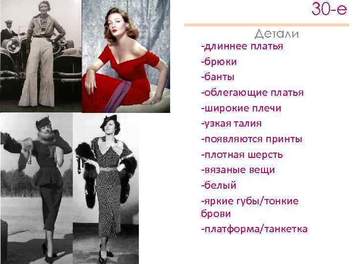 30 -е Детали -длиннее платья -брюки -банты -облегающие платья -широкие плечи -узкая талия -появляются