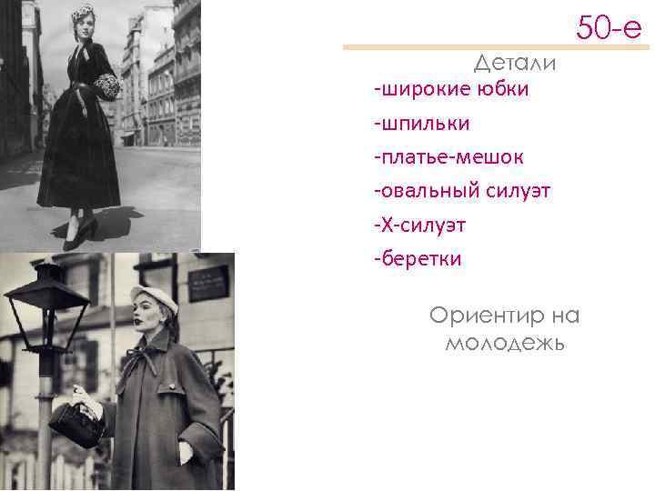 50 -е Детали -широкие юбки -шпильки -платье-мешок -овальный силуэт -Х-силуэт -беретки Ориентир на молодежь