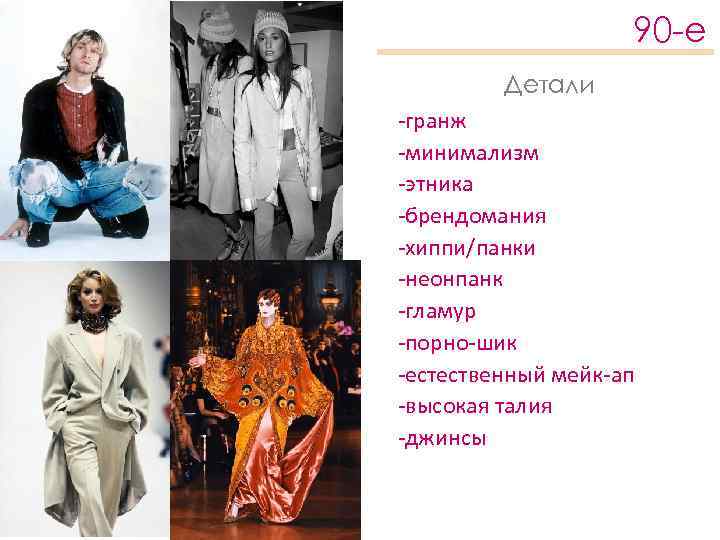 90 -е Детали -гранж -минимализм -этника -брендомания -хиппи/панки -неонпанк -гламур -порно-шик -естественный мейк-ап -высокая