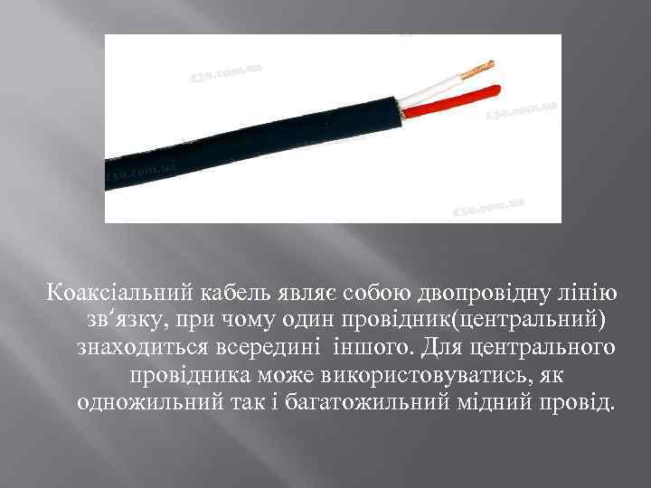 Коаксіальний кабель являє собою двопровідну лінію зв‘язку, при чому один провідник(центральний) знаходиться всередині іншого.