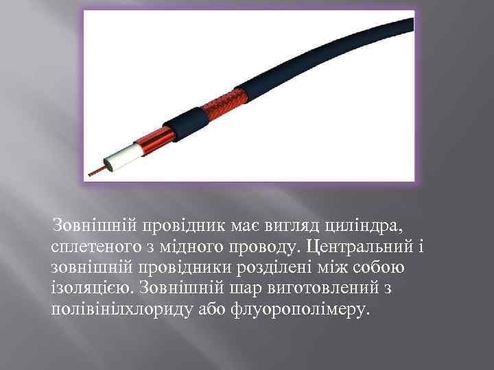  Зовнішній провідник має вигляд циліндра, сплетеного з мідного проводу. Центральний і зовнішній провідники