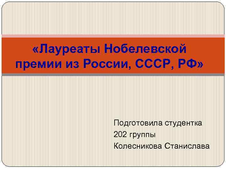  «Лауреаты Нобелевской премии из России, СССР, РФ» Подготовила студентка 202 группы Колесникова Станислава