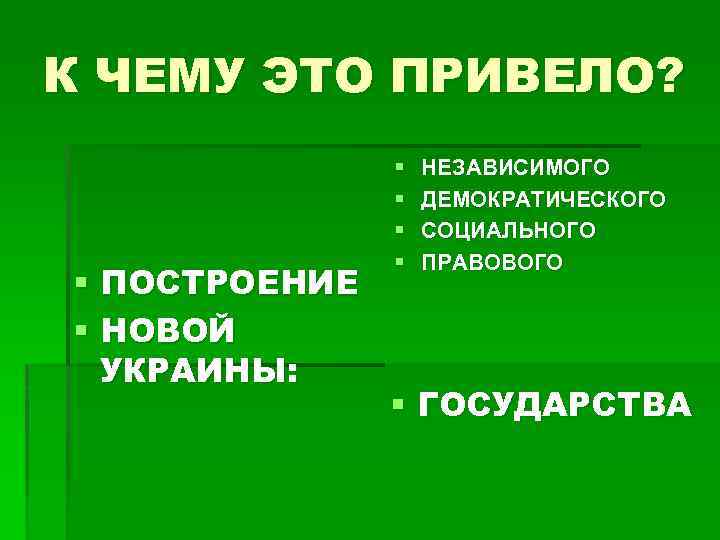 К ЧЕМУ ЭТО ПРИВЕЛО? § ПОСТРОЕНИЕ § НОВОЙ УКРАИНЫ: § § НЕЗАВИСИМОГО ДЕМОКРАТИЧЕСКОГО СОЦИАЛЬНОГО