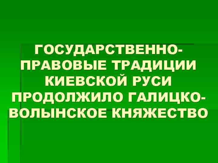 ГОСУДАРСТВЕННОПРАВОВЫЕ ТРАДИЦИИ КИЕВСКОЙ РУСИ ПРОДОЛЖИЛО ГАЛИЦКОВОЛЫНСКОЕ КНЯЖЕСТВО 