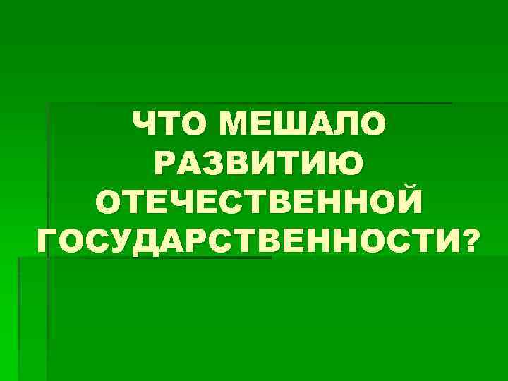 ЧТО МЕШАЛО РАЗВИТИЮ ОТЕЧЕСТВЕННОЙ ГОСУДАРСТВЕННОСТИ? 