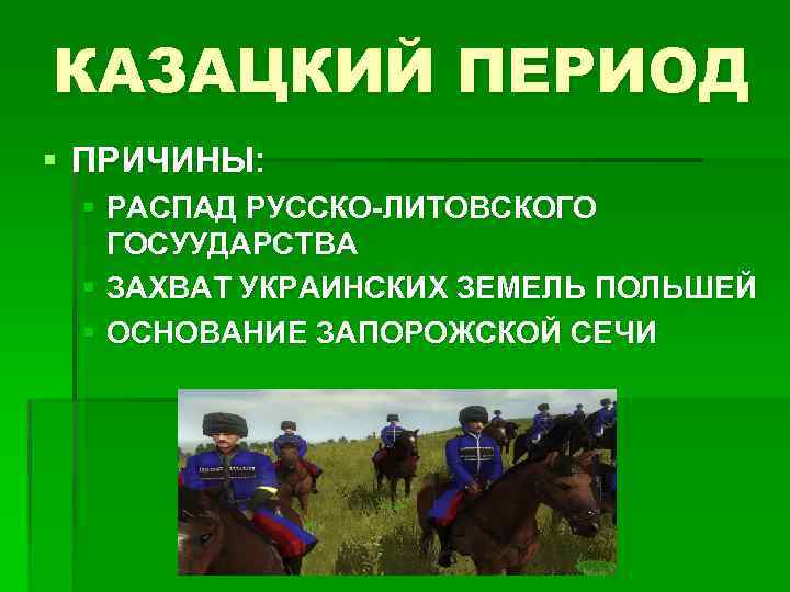 КАЗАЦКИЙ ПЕРИОД § ПРИЧИНЫ: § РАСПАД РУССКО-ЛИТОВСКОГО ГОСУУДАРСТВА § ЗАХВАТ УКРАИНСКИХ ЗЕМЕЛЬ ПОЛЬШЕЙ §