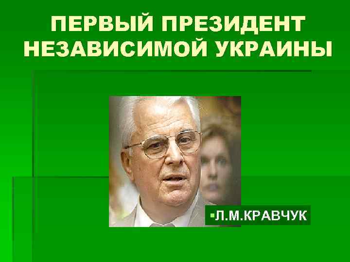 ПЕРВЫЙ ПРЕЗИДЕНТ НЕЗАВИСИМОЙ УКРАИНЫ §Л. М. КРАВЧУК 