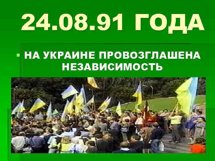 24. 08. 91 ГОДА § НА УКРАИНЕ ПРОВОЗГЛАШЕНА НЕЗАВИСИМОСТЬ 