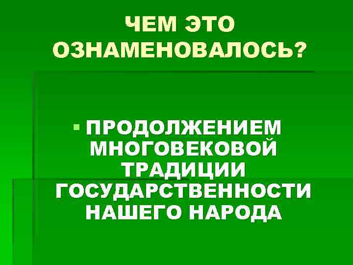 ЧЕМ ЭТО ОЗНАМЕНОВАЛОСЬ? § ПРОДОЛЖЕНИЕМ МНОГОВЕКОВОЙ ТРАДИЦИИ ГОСУДАРСТВЕННОСТИ НАШЕГО НАРОДА 