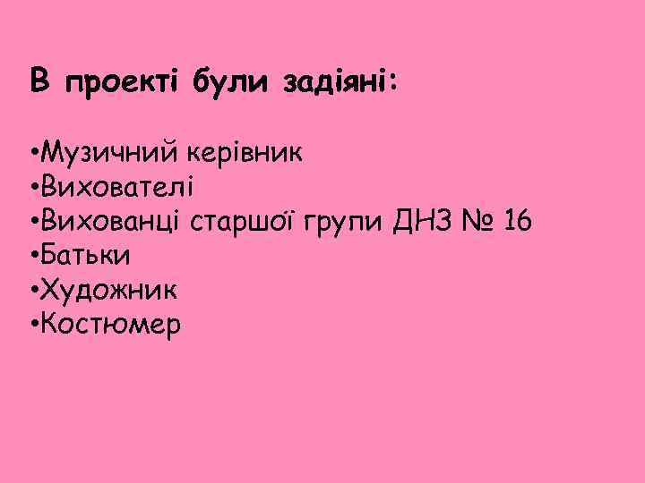 В проекті були задіяні: • Музичний керівник • Вихователі • Вихованці старшої групи ДНЗ