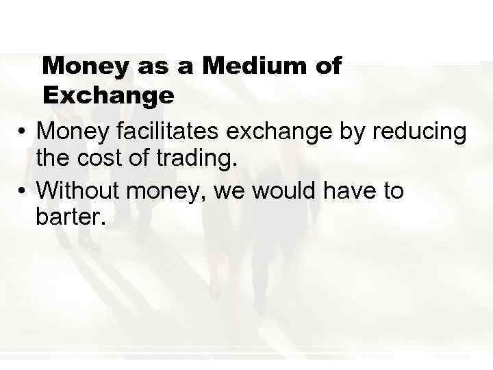 Money as a Medium of Exchange • Money facilitates exchange by reducing the cost