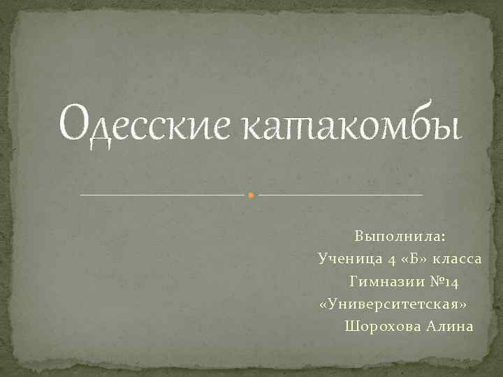 Одесские катакомбы Выполнила: Ученица 4 «Б» класса Гимназии № 14 «Университетская» Шорохова Алина 