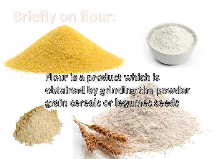 Briefly on flour: Flour is a product which is obtained by grinding the powder